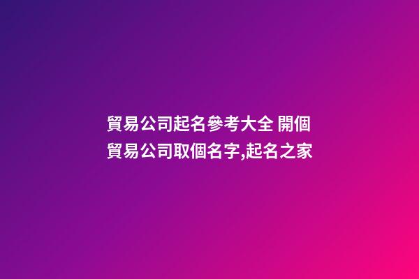 貿易公司起名參考大全 開個貿易公司取個名字,起名之家-第1張-公司起名-玄機派